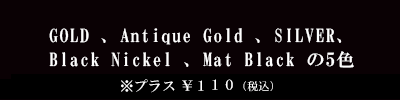 GOLD・ANTIQUE GOLD・SLIVER の３色 ※メタルチップは別途 お見積りさせて頂きます。